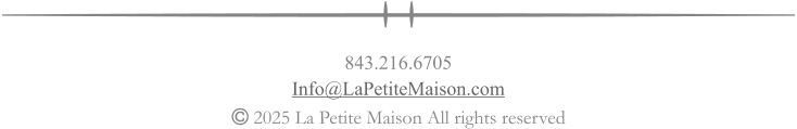  2025 La Petite Maison All rights reserved 843.216.6705 Info@LaPetiteMaison.com